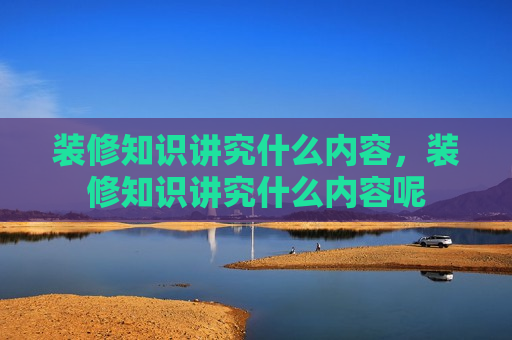 装修知识讲究什么内容，装修知识讲究什么内容呢