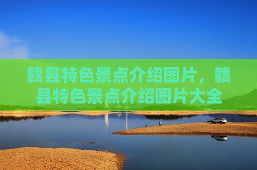 赣县特色景点介绍图片，赣县特色景点介绍图片大全