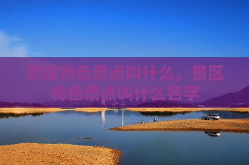 景区特色景点叫什么，景区特色景点叫什么名字