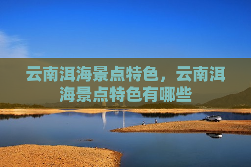 云南洱海景点特色，云南洱海景点特色有哪些