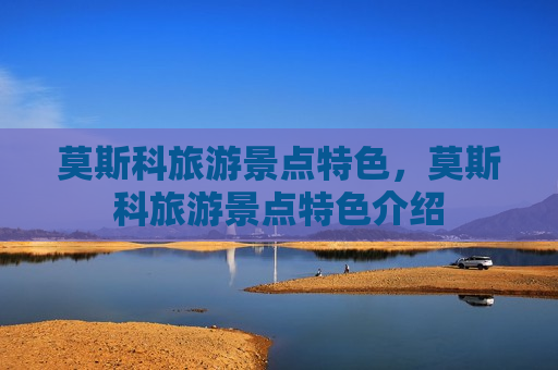 莫斯科旅游景点特色，莫斯科旅游景点特色介绍