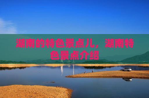 湖南的特色景点儿，湖南特色景点介绍