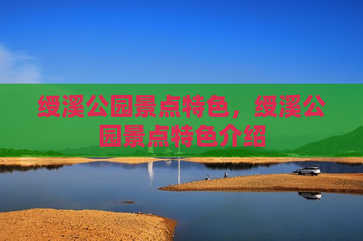 绶溪公园景点特色，绶溪公园景点特色介绍