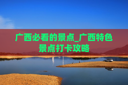 广西必看的景点_广西特色景点打卡攻略