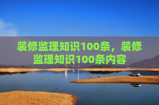 装修监理知识100条，装修监理知识100条内容