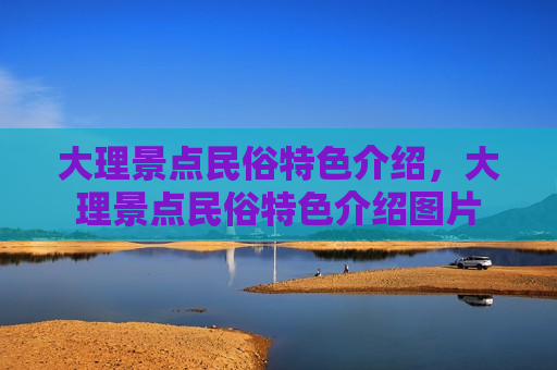 大理景点民俗特色介绍，大理景点民俗特色介绍图片