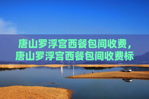 唐山罗浮宫西餐包间收费，唐山罗浮宫西餐包间收费标准