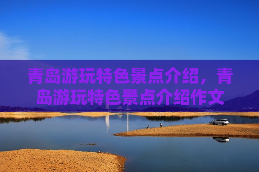 青岛游玩特色景点介绍，青岛游玩特色景点介绍作文