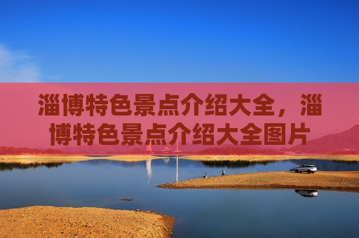 淄博特色景点介绍大全，淄博特色景点介绍大全图片