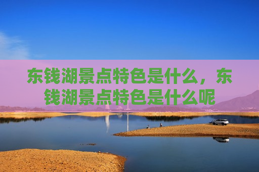 东钱湖景点特色是什么，东钱湖景点特色是什么呢