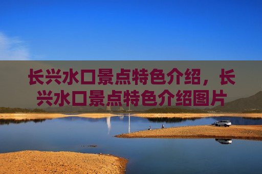 长兴水口景点特色介绍，长兴水口景点特色介绍图片