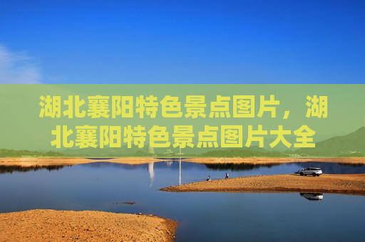 湖北襄阳特色景点图片，湖北襄阳特色景点图片大全