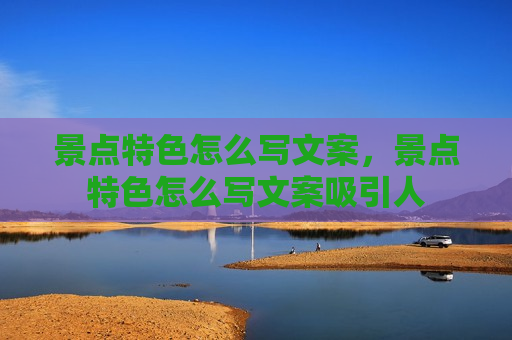 景点特色怎么写文案，景点特色怎么写文案吸引人