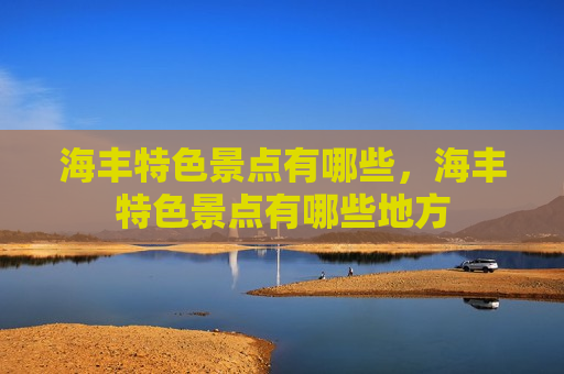 海丰特色景点有哪些，海丰特色景点有哪些地方